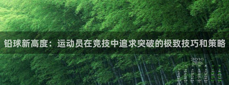 77体育：铅球新高度：运动员在竞技中追求突破的极致技巧和策略