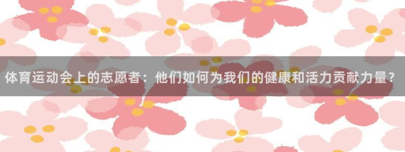 77体育官网：体育运动会上的志愿者：他们如何为我们的健康和活力贡献力量？