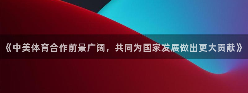 77体育：《中美体育合作前景广阔，共同为国家发展做出更大贡献》
