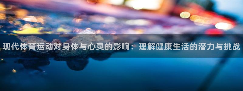 皇冠277体育：现代体育运动对身体与心灵的影响：理解健康生活的潜力与挑战