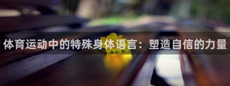 皇冠277体育：体育运动中的特殊身体语言：塑造自信的力量